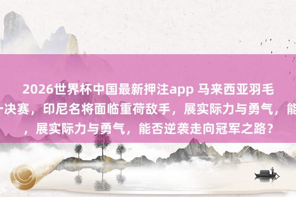 2026世界杯中国最新押注app 马来西亚羽毛球大师赛男单四分之一决赛，印尼名将面临重荷敌手，展实际力与勇气，能否逆袭走向冠军之路？