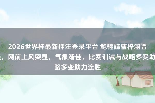 2026世界杯最新押注登录平台 鲍骊婧曹梓涵晋级16强，网前上风突显，气象渐佳，比赛训诫与战略多变助力连胜