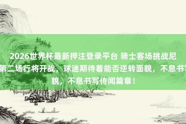 2026世界杯最新押注登录平台 骑士客场挑战尼克斯，东决第二场行将开战，球迷期待着能否逆转面貌，不息书写传闻篇章！