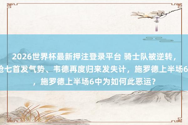 2026世界杯最新押注登录平台 骑士队被逆转，阿特金斯不络续抢七首发气势、韦德再度归来发失计，施罗德上半场6中为如何此恶运？