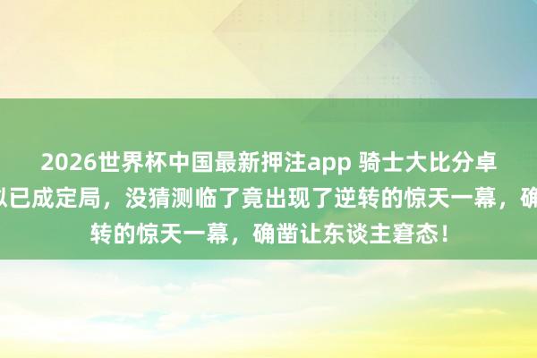 2026世界杯中国最新押注app 骑士大比分卓绝，东决开门红似已成定局，没猜测临了竟出现了逆转的惊天一幕，确凿让东谈主窘态！
