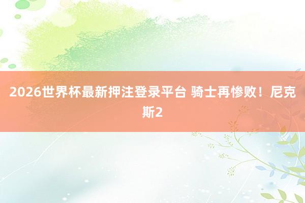 2026世界杯最新押注登录平台 骑士再惨败！尼克斯2