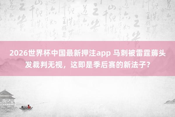2026世界杯中国最新押注app 马刺被雷霆薅头发裁判无视，这即是季后赛的新法子？
