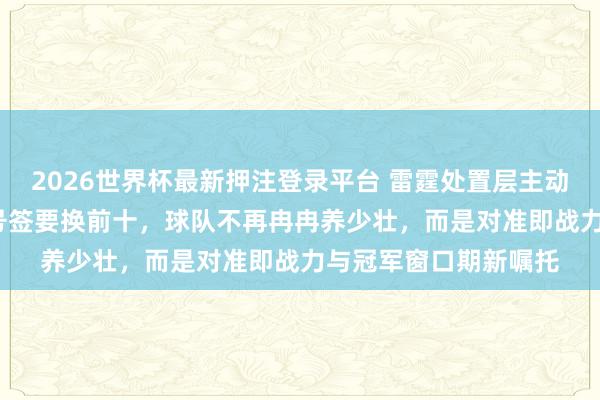 2026世界杯最新押注登录平台 雷霆处置层主动出击，12号签加17号签要换前十，球队不再冉冉养少壮，而是对准即战力与冠军窗口期新嘱托