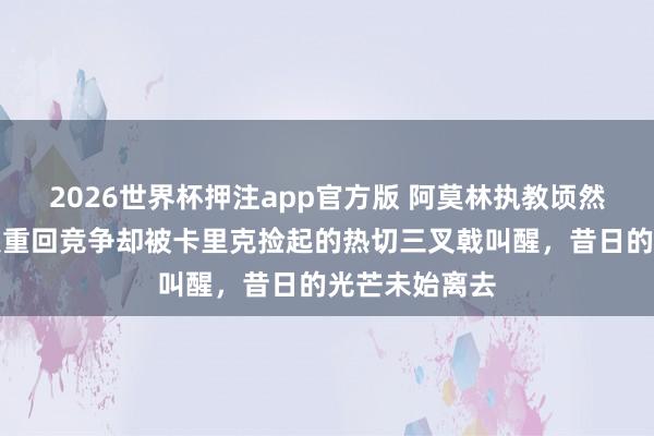 2026世界杯押注app官方版 阿莫林执教顷然且阴霾，曼联重回竞争却被卡里克捡起的热切三叉戟叫醒，昔日的光芒未始离去