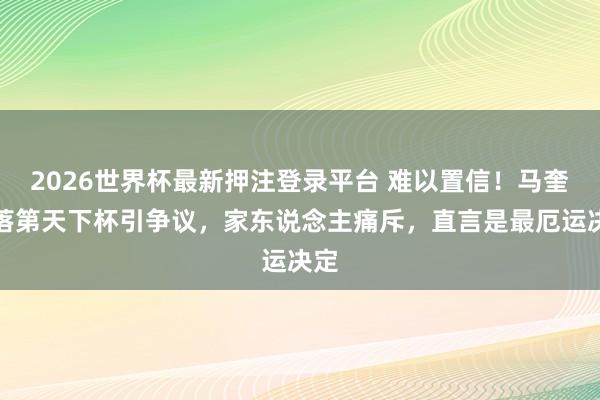 2026世界杯最新押注登录平台 难以置信！马奎尔落第天下杯引争议，家东说念主痛斥，直言是最厄运决定