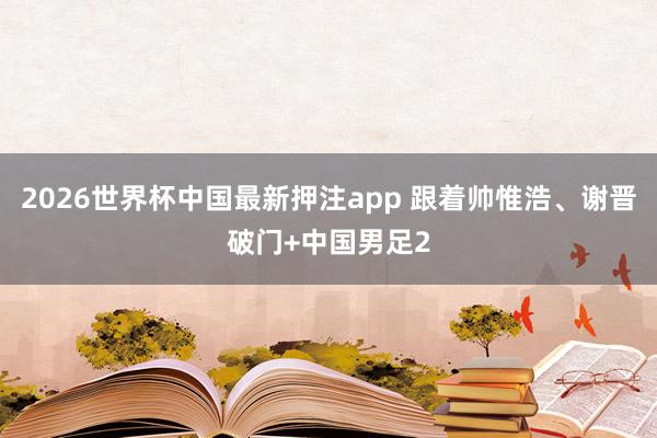 2026世界杯中国最新押注app 跟着帅惟浩、谢晋破门+中国男足2