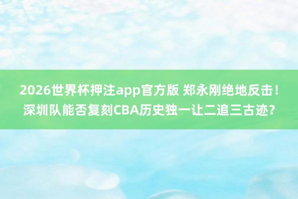 2026世界杯押注app官方版 郑永刚绝地反击！深圳队能否复刻CBA历史独一让二追三古迹？