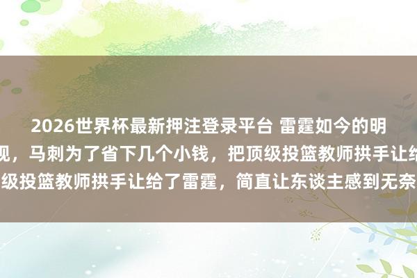 2026世界杯最新押注登录平台 雷霆如今的明后得益离不开马刺的短视，马刺为了省下几个小钱，把顶级投篮教师拱手让给了雷霆，简直让东谈主感到无奈与感叹