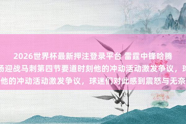 2026世界杯最新押注登录平台 雷霆中锋哈腾确凿罪该万死，今上帝场迎战马刺第四节要道时刻他的冲动活动激发争议，球迷们对此感到震怒与无奈