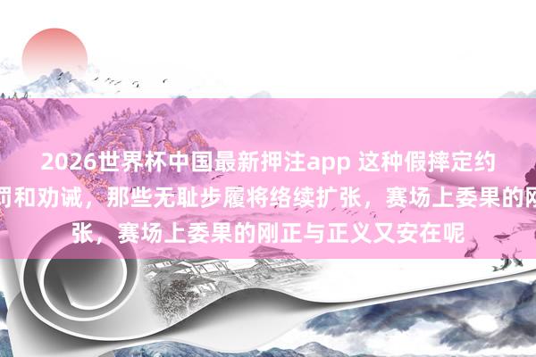 2026世界杯中国最新押注app 这种假摔定约若是赛后不追加处罚和劝诫，那些无耻步履将络续扩张，赛场上委果的刚正与正义又安在呢