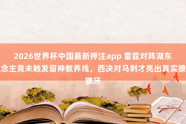 2026世界杯中国最新押注app 雷霆对阵湖东说念主竟未触发留神教养线，西决对马刺才亮出真实獠牙