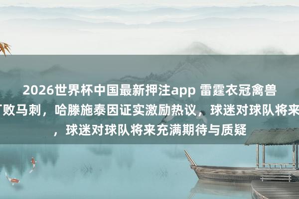 2026世界杯中国最新押注app 雷霆衣冠禽兽，西决G2再度打败马刺，哈滕施泰因证实激励热议，球迷对球队将来充满期待与质疑