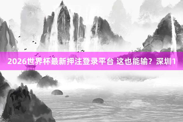 2026世界杯最新押注登录平台 这也能输？深圳1