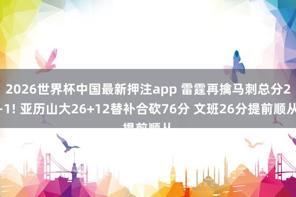 2026世界杯中国最新押注app 雷霆再擒马刺总分2-1! 亚历山大26+12替补合砍76分 文班26分提前顺从