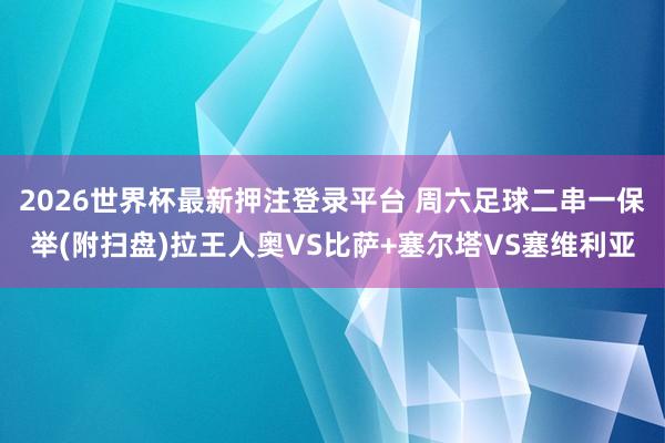 2026世界杯最新押注登录平台 周六足球二串一保举(附扫盘)拉王人奥VS比萨+塞尔塔VS塞维利亚