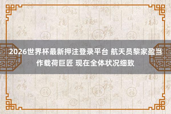 2026世界杯最新押注登录平台 航天员黎家盈当作载荷巨匠 现在全体状况细致