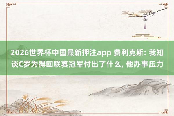 2026世界杯中国最新押注app 费利克斯: 我知谈C罗为得回联赛冠军付出了什么， 他办事压力