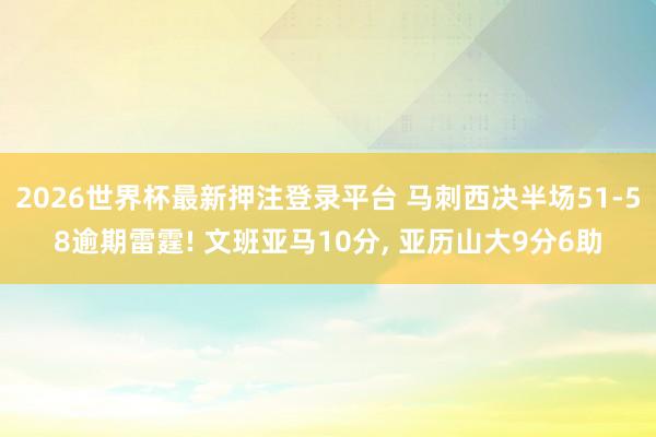 2026世界杯最新押注登录平台 马刺西决半场51-58逾期雷霆! 文班亚马10分， 亚历山大9分6助