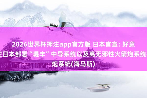 2026世界杯押注app官方版 日本官宣: 好意思国将在日本部署“堤丰”中导系统以及高无邪性火箭炮系统(海马斯)