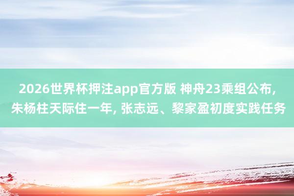2026世界杯押注app官方版 神舟23乘组公布， 朱杨柱天际住一年， 张志远、黎家盈初度实践任务