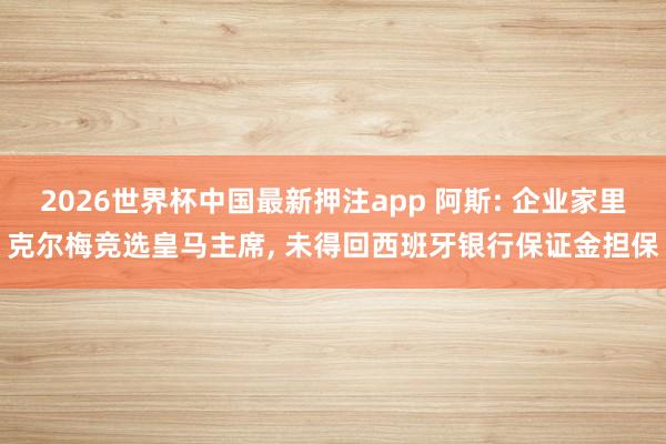 2026世界杯中国最新押注app 阿斯: 企业家里克尔梅竞选皇马主席， 未得回西班牙银行保证金担保