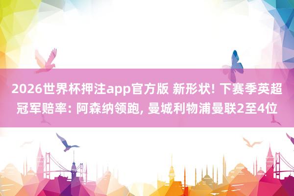 2026世界杯押注app官方版 新形状! 下赛季英超冠军赔率: 阿森纳领跑， 曼城利物浦曼联2至4位