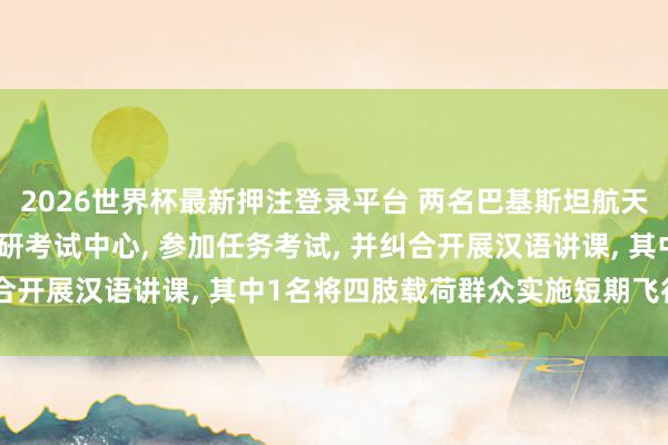 2026世界杯最新押注登录平台 两名巴基斯坦航天员已干涉中国航天员科研考试中心， 参加任务考试， 并纠合开展汉语讲课， 其中1名将四肢载荷群众实施短期飞行任务