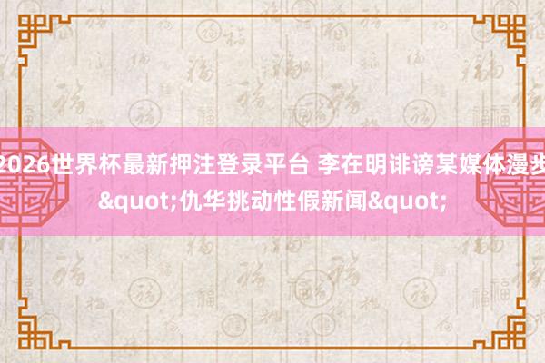 2026世界杯最新押注登录平台 李在明诽谤某媒体漫步"仇华挑动性假新闻"