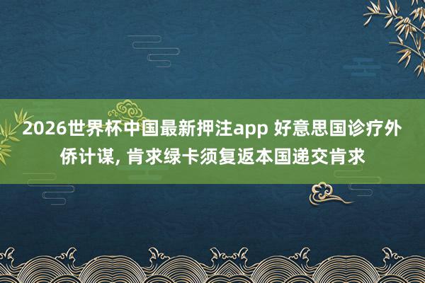 2026世界杯中国最新押注app 好意思国诊疗外侨计谋， 肯求绿卡须复返本国递交肯求