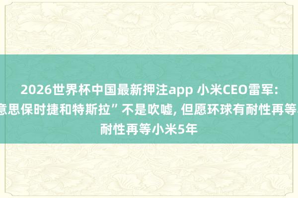 2026世界杯中国最新押注app 小米CEO雷军: “比好意思保时捷和特斯拉”不是吹嘘， 但愿环球有耐性再等小米5年