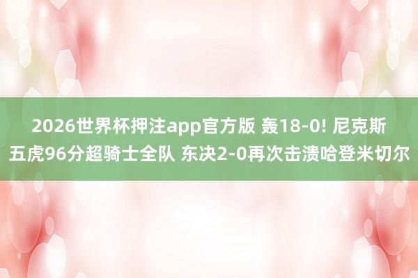 2026世界杯押注app官方版 轰18-0! 尼克斯五虎96分超骑士全队 东决2-0再次击溃哈登米切尔
