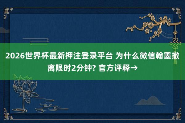 2026世界杯最新押注登录平台 为什么微信翰墨撤离限时2分钟? 官方评释→