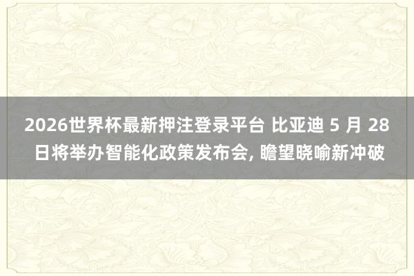 2026世界杯最新押注登录平台 比亚迪 5 月 28 日将举办智能化政策发布会， 瞻望晓喻新冲破