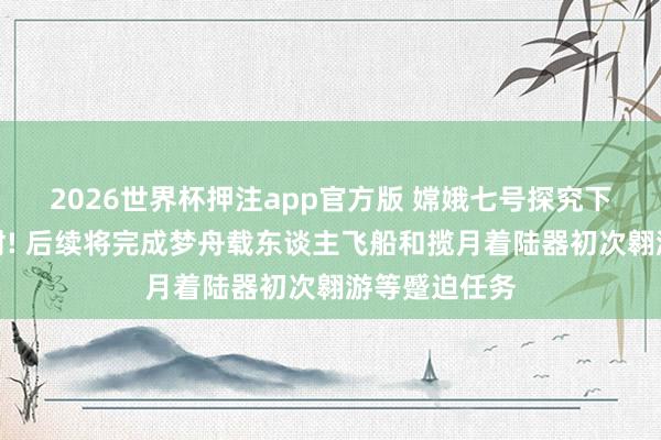 2026世界杯押注app官方版 嫦娥七号探究下半年择机辐射! 后续将完成梦舟载东谈主飞船和揽月着陆器初次翱游等蹙迫任务