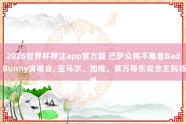 2026世界杯押注app官方版 巴萨众将不雅看Bad Bunny演唱会， 亚马尔、加维、莱万等东说念主到场