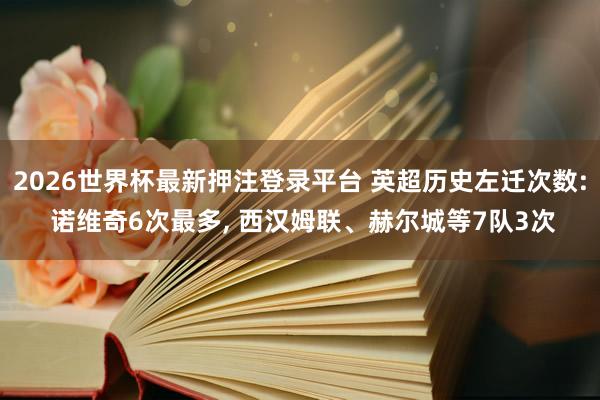 2026世界杯最新押注登录平台 英超历史左迁次数: 诺维奇6次最多， 西汉姆联、赫尔城等7队3次