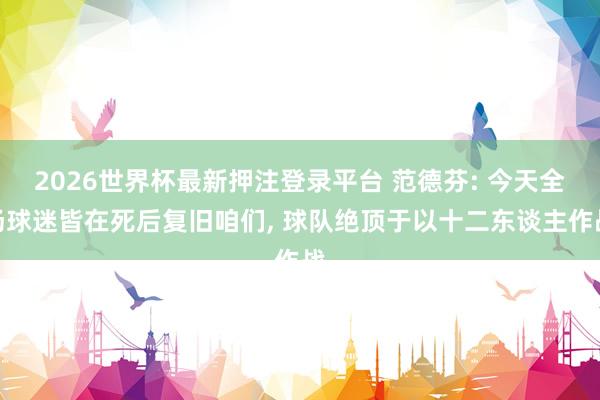 2026世界杯最新押注登录平台 范德芬: 今天全场球迷皆在死后复旧咱们， 球队绝顶于以十二东谈主作战