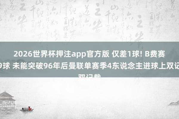 2026世界杯押注app官方版 仅差1球! B费赛季9球 未能突破96年后曼联单赛季4东说念主进球上双记载