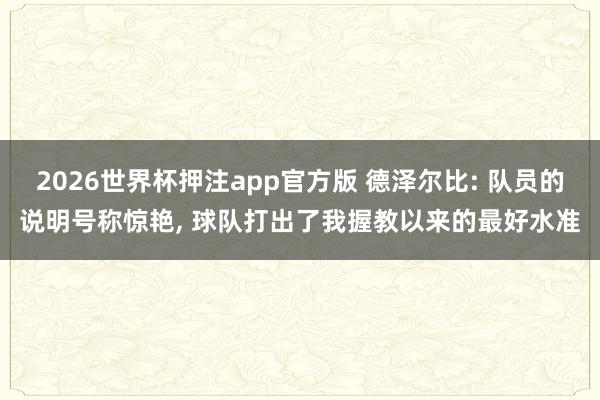 2026世界杯押注app官方版 德泽尔比: 队员的说明号称惊艳， 球队打出了我握教以来的最好水准