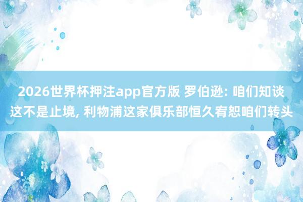 2026世界杯押注app官方版 罗伯逊: 咱们知谈这不是止境， 利物浦这家俱乐部恒久宥恕咱们转头