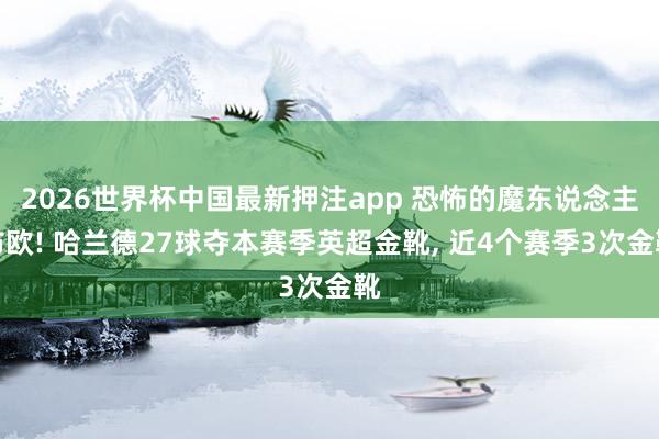 2026世界杯中国最新押注app 恐怖的魔东说念主布欧! 哈兰德27球夺本赛季英超金靴， 近4个赛季3次金靴