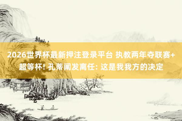 2026世界杯最新押注登录平台 执教两年夺联赛+超等杯! 孔蒂阐发离任: 这是我我方的决定