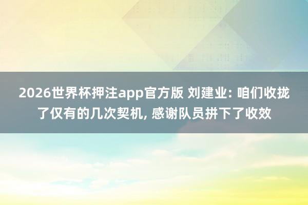 2026世界杯押注app官方版 刘建业: 咱们收拢了仅有的几次契机， 感谢队员拼下了收效