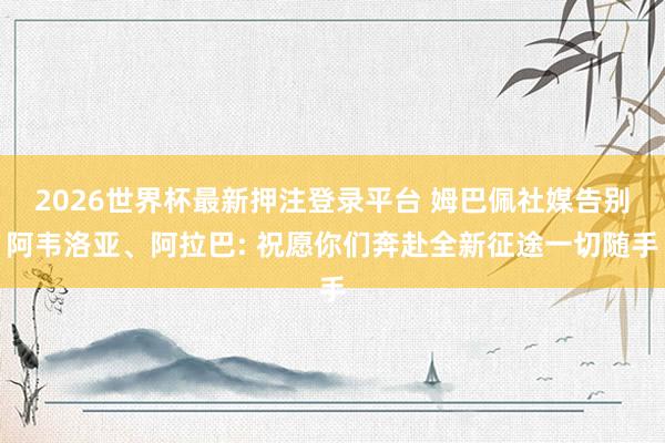 2026世界杯最新押注登录平台 姆巴佩社媒告别阿韦洛亚、阿拉巴: 祝愿你们奔赴全新征途一切随手