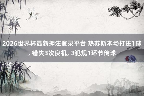 2026世界杯最新押注登录平台 热苏斯本场打进1球， 错失3次良机， 3犯规1环节传球