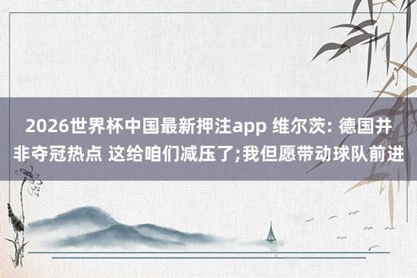 2026世界杯中国最新押注app 维尔茨: 德国并非夺冠热点 这给咱们减压了;我但愿带动球队前进