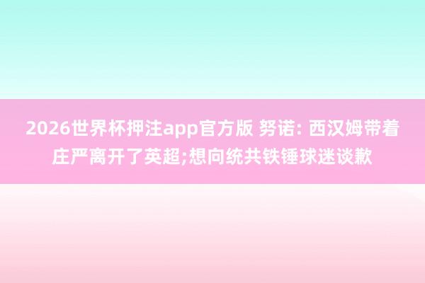 2026世界杯押注app官方版 努诺: 西汉姆带着庄严离开了英超;想向统共铁锤球迷谈歉