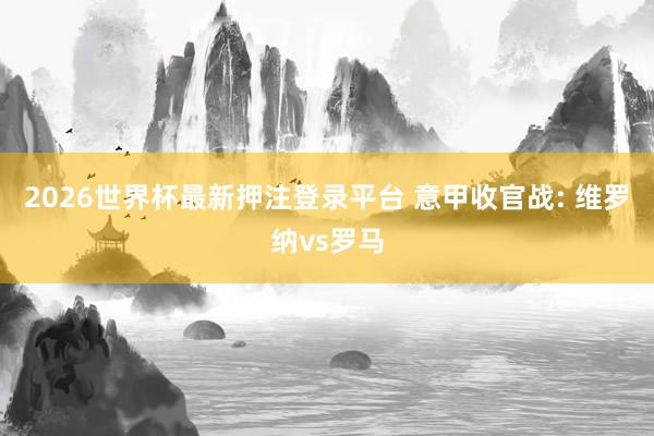 2026世界杯最新押注登录平台 意甲收官战: 维罗纳vs罗马