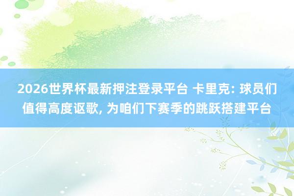 2026世界杯最新押注登录平台 卡里克: 球员们值得高度讴歌， 为咱们下赛季的跳跃搭建平台
